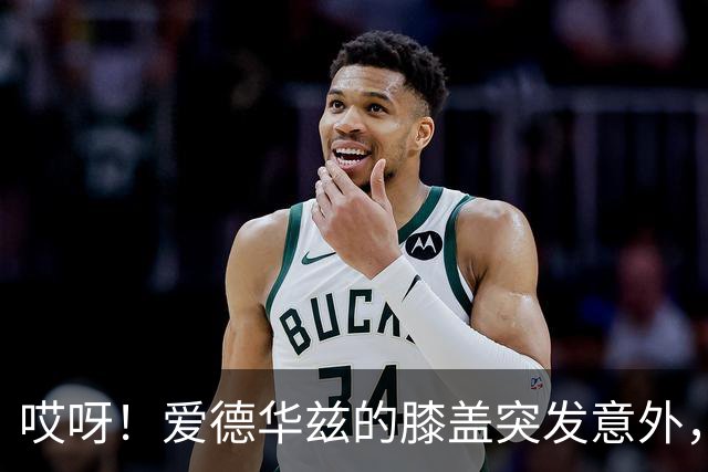 哎呀！爱德华兹的膝盖突发意外，要暂时“罢工”两个月！