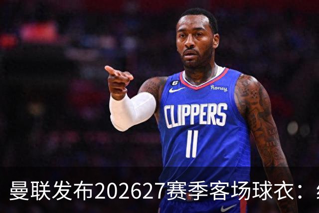 曼联发布2026/27赛季客场球衣：经典蓝色回归 Stormzy示范新援将披挂